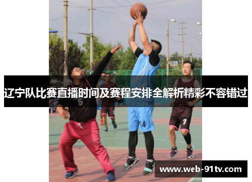 辽宁队比赛直播时间及赛程安排全解析精彩不容错过