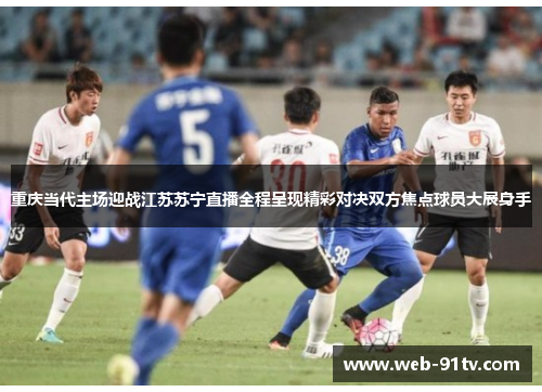 重庆当代主场迎战江苏苏宁直播全程呈现精彩对决双方焦点球员大展身手
